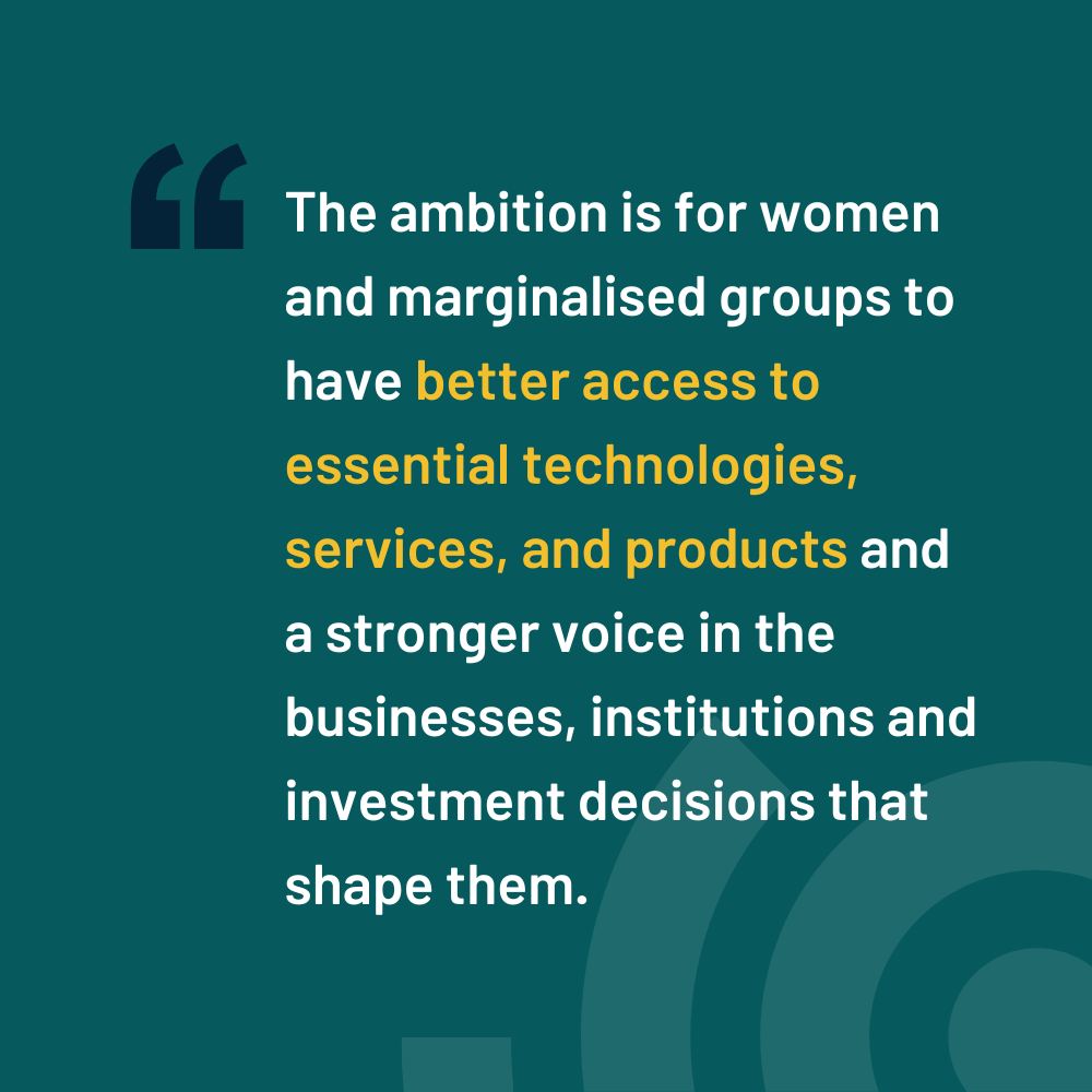 The ambition is for women and marginalised groups to have better access to essential services and a stronger voice in the businesses, institutions and investment decisions that shape them.